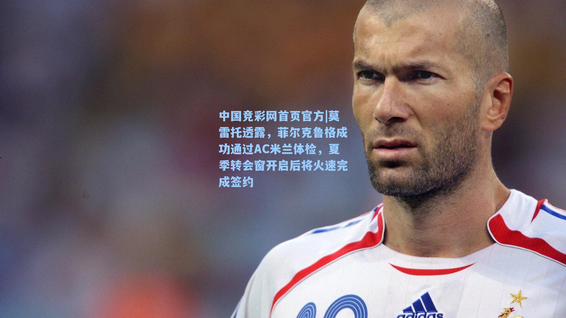 莫雷托透露,菲尔克鲁格成功通过AC米兰体检,夏季转会窗开启后将火速完成签约
