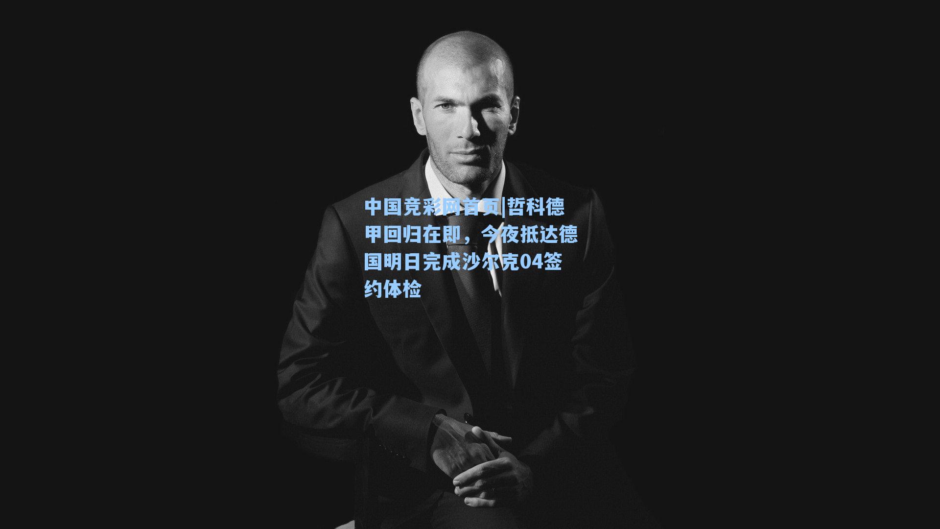 中国竞彩网首页|哲科德甲回归在即，今夜抵达德国明日完成沙尔克04签约体检