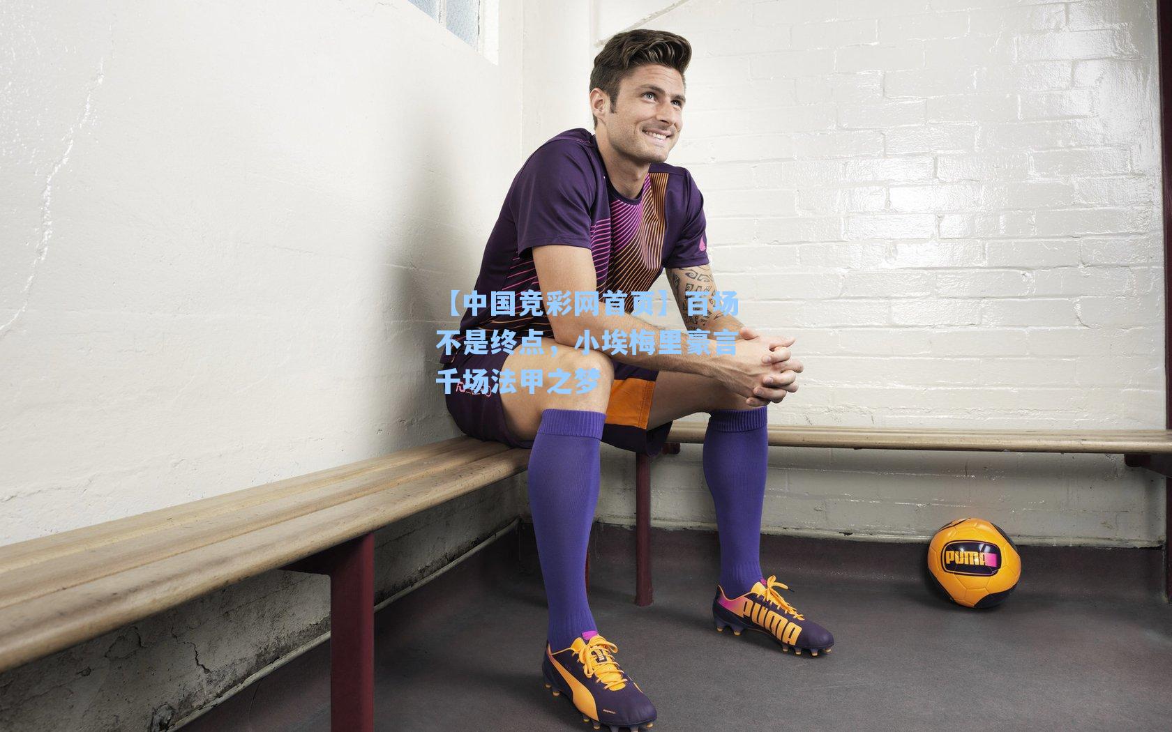【中国竞彩网首页】百场不是终点，小埃梅里豪言千场法甲之梦