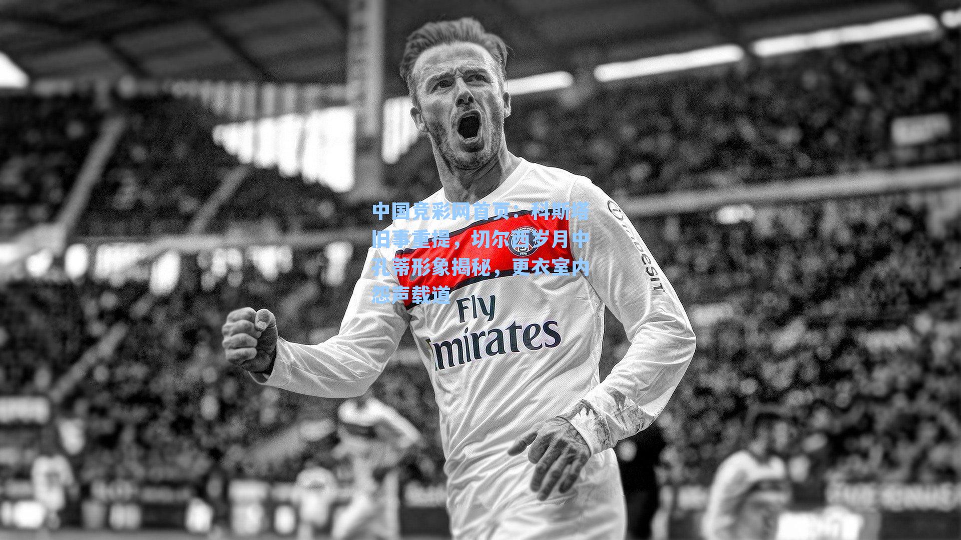 科斯塔旧事重提,切尔西岁月中孔蒂形象揭秘,更衣室内怨声载道