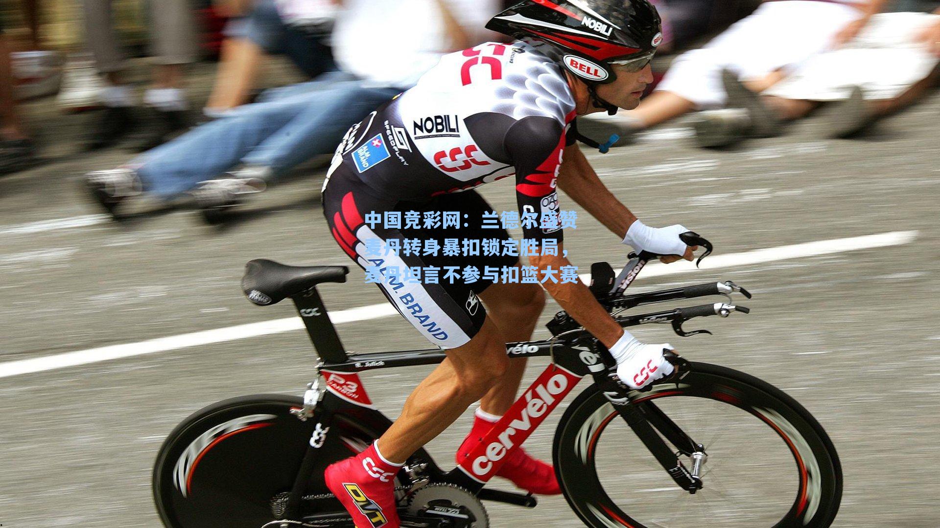 中国竞彩网：兰德尔盛赞麦丹转身暴扣锁定胜局，麦丹坦言不参与扣篮大赛