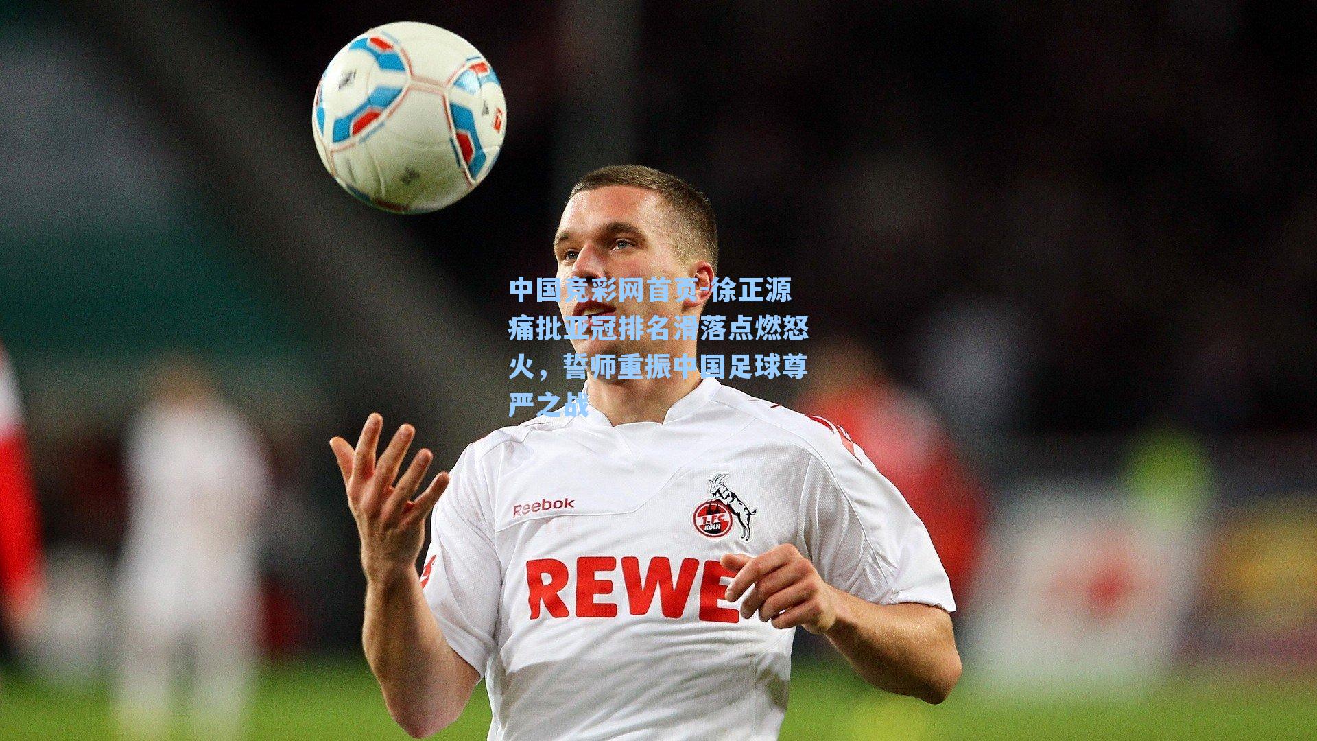 中国竞彩网首页-徐正源痛批亚冠排名滑落点燃怒火，誓师重振中国足球尊严之战