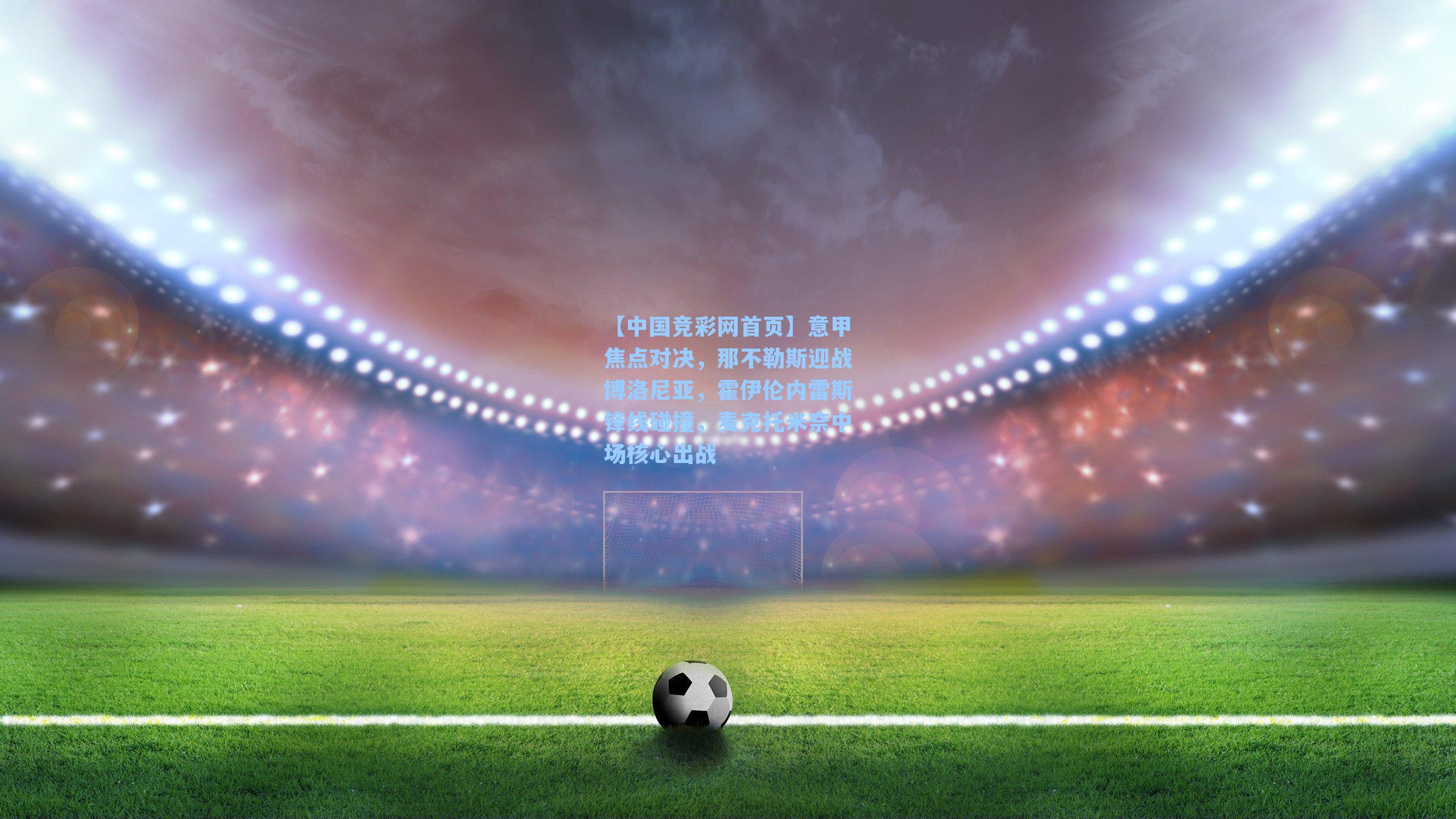 【中国竞彩网首页】意甲焦点对决，那不勒斯迎战博洛尼亚，霍伊伦内雷斯锋线碰撞，麦克托米奈中场核心出战