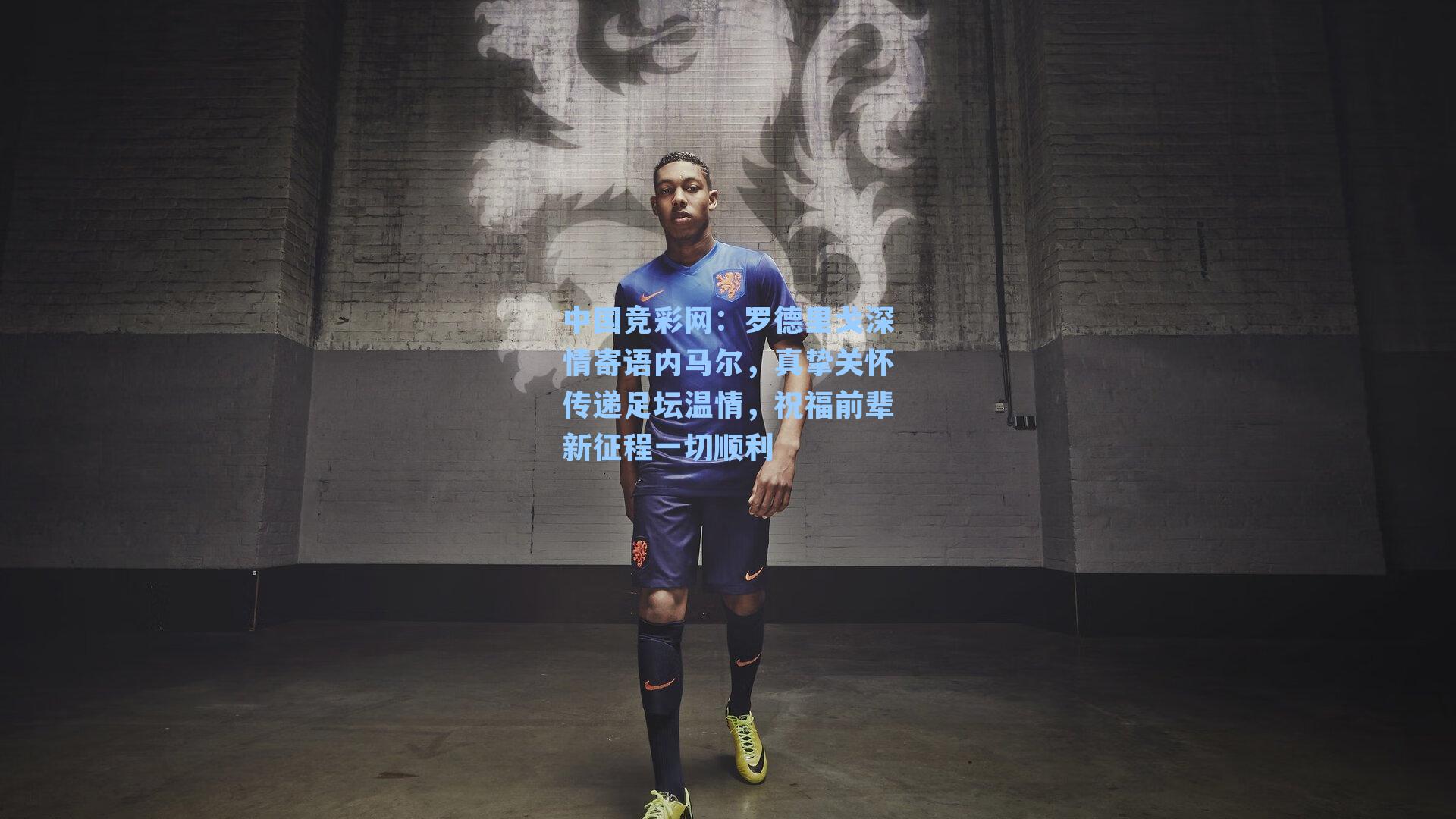中国竞彩网：罗德里戈深情寄语内马尔，真挚关怀传递足坛温情，祝福前辈新征程一切顺利