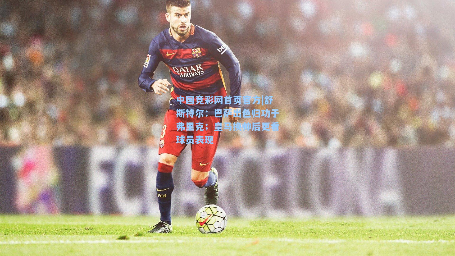 舒斯特尔：巴萨出色归功于弗里克；皇马换帅后更看球员表现