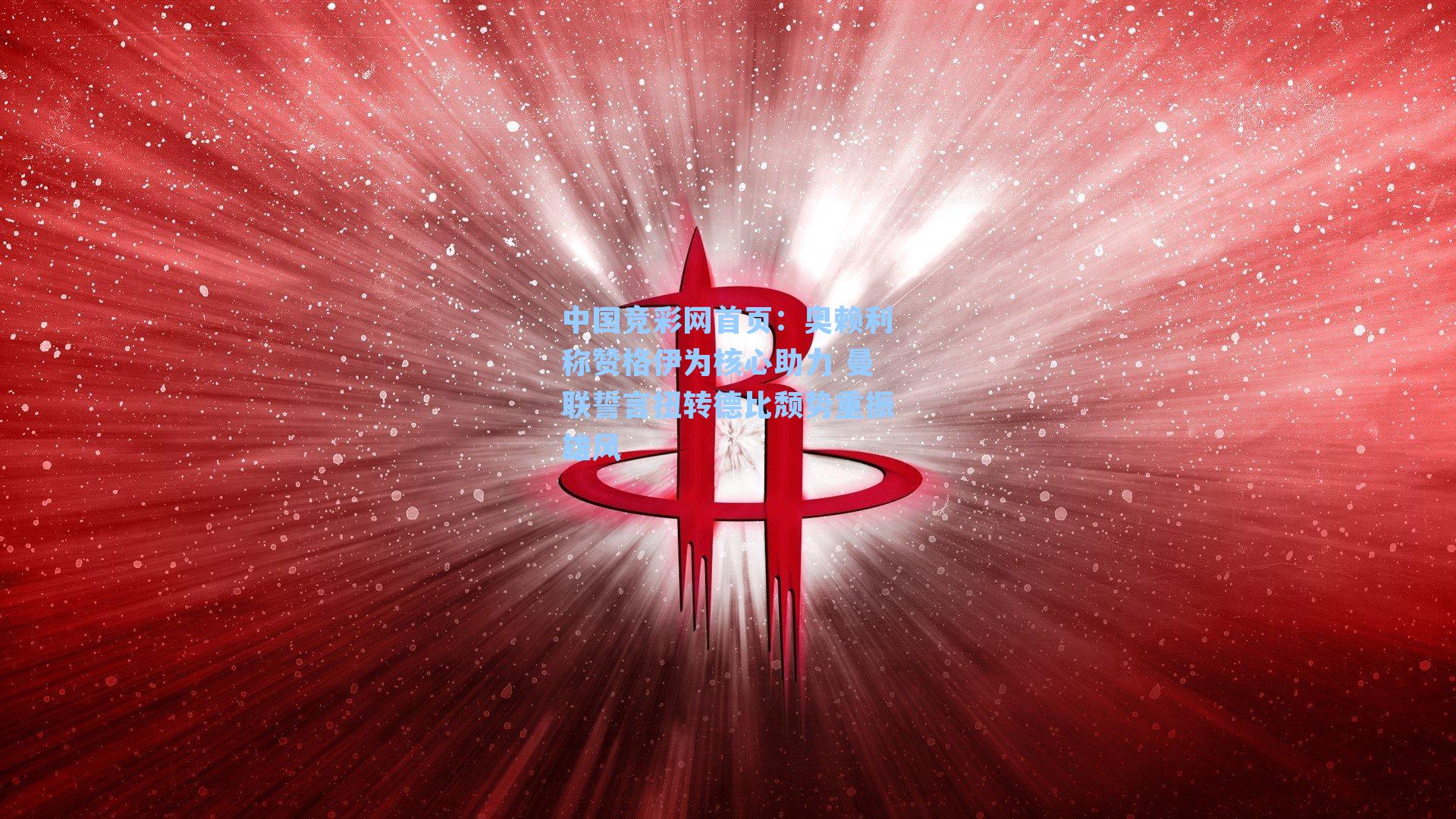 中国竞彩网首页：奥赖利称赞格伊为核心助力 曼联誓言扭转德比颓势重振雄风