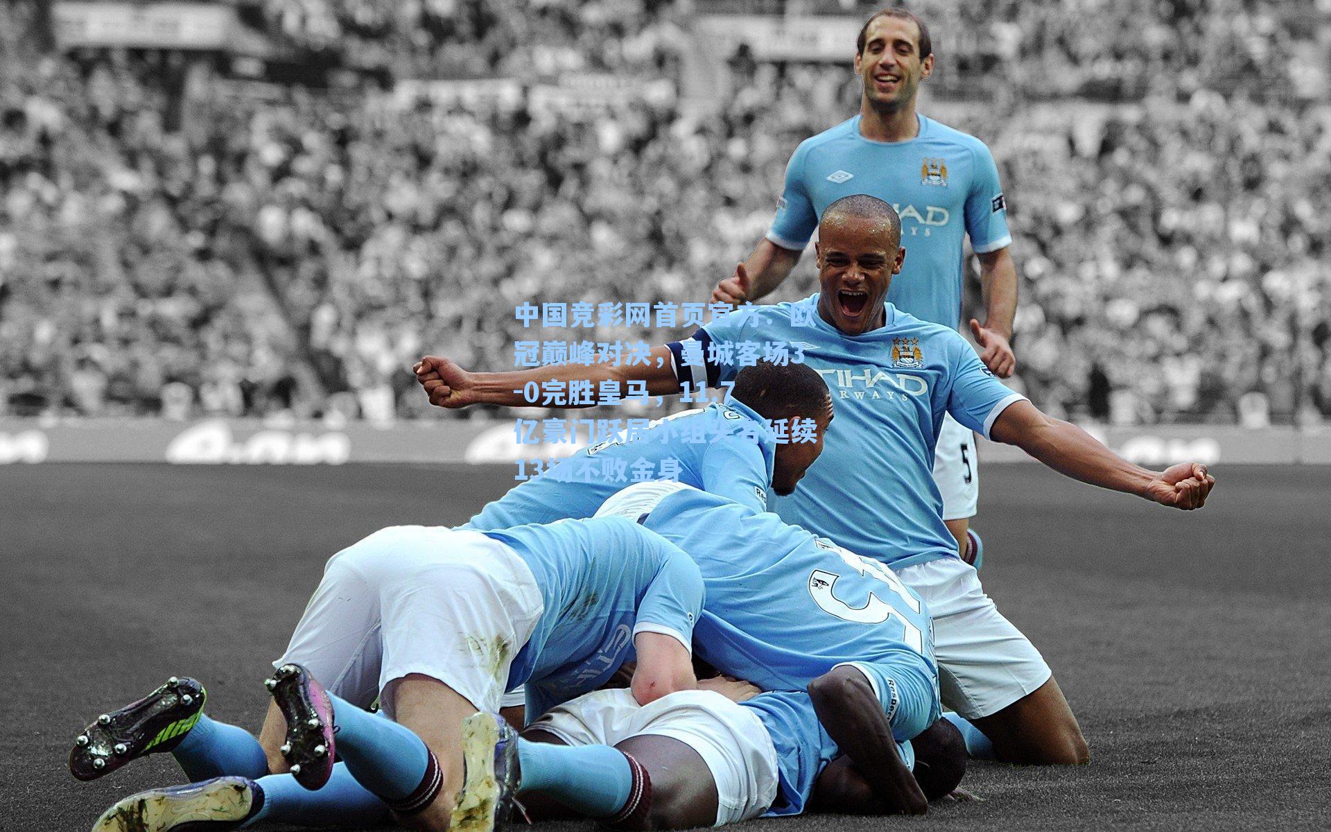 中国竞彩网首页官方：欧冠巅峰对决，曼城客场3-0完胜皇马，11.7亿豪门跃居小组头名延续13场不败金身