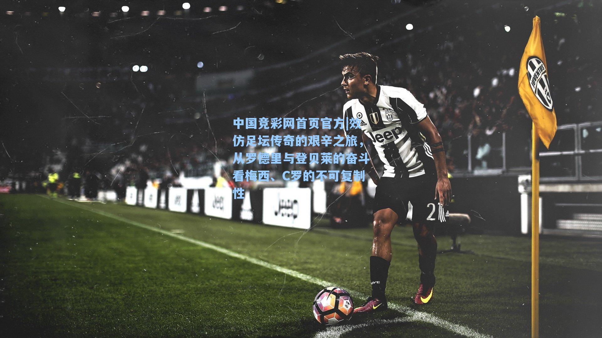 中国竞彩网首页官方|效仿足坛传奇的艰辛之旅，从罗德里与登贝莱的奋斗看梅西、C罗的不可复制性