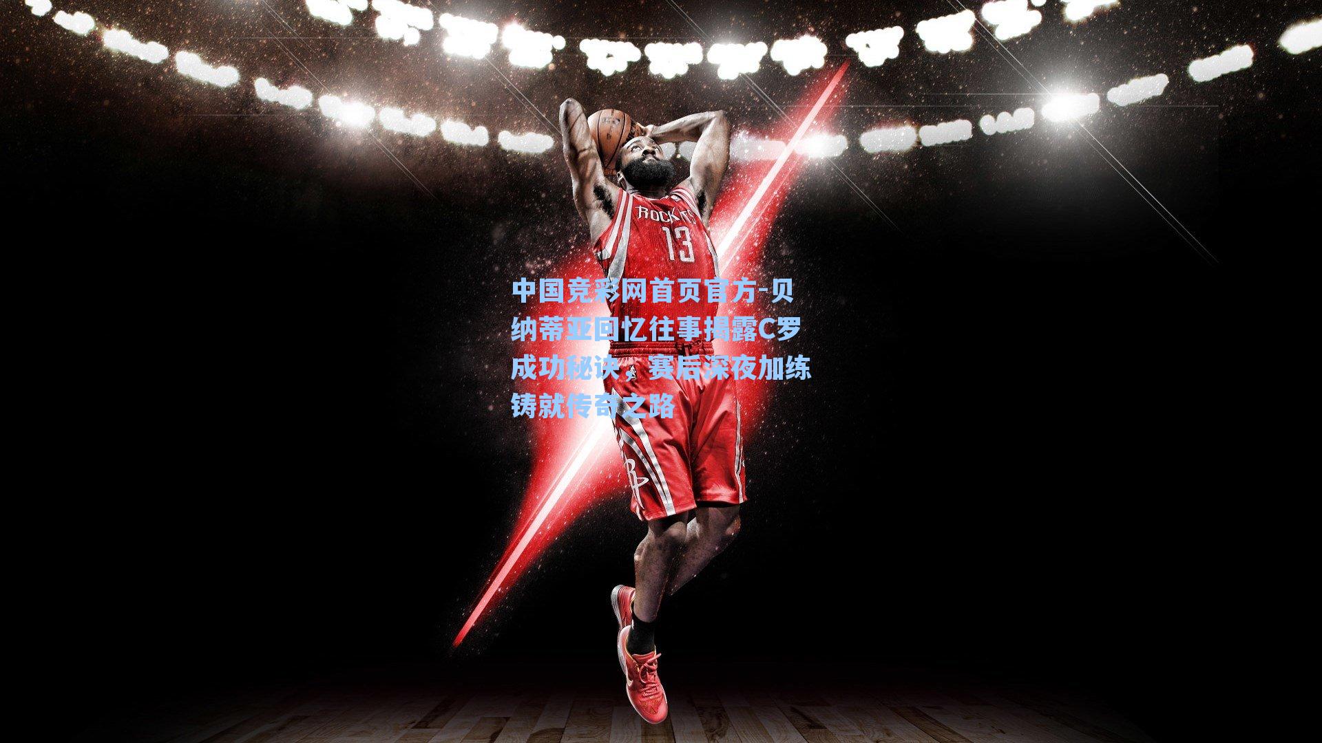 贝纳蒂亚回忆往事揭露C罗成功秘诀，赛后深夜加练铸就传奇之路